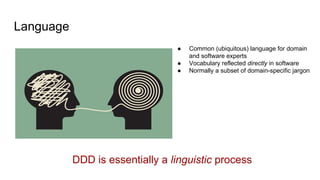 Language
● Common (ubiquitous) language for domain
and software experts
● Vocabulary reflected directly in software
● Normally a subset of domain-specific jargon
DDD is essentially a linguistic process
 