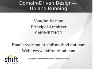 Domain-Driven Design—
Up and Running
Vaughn Vernon
Principal Architect
ShiftMETHOD
Email: vvernon at shiftmethod dot com
Web: www.shiftmethod.com
Copyright © 2008 ShiftMETHOD. All rights reserved.
 