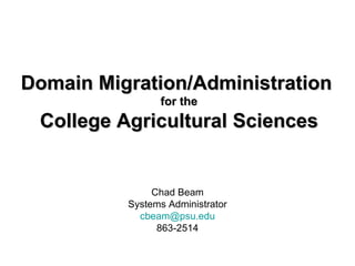 Domain Migration/Administration  for the College Agricultural Sciences Chad Beam Systems Administrator [email_address] 863-2514 