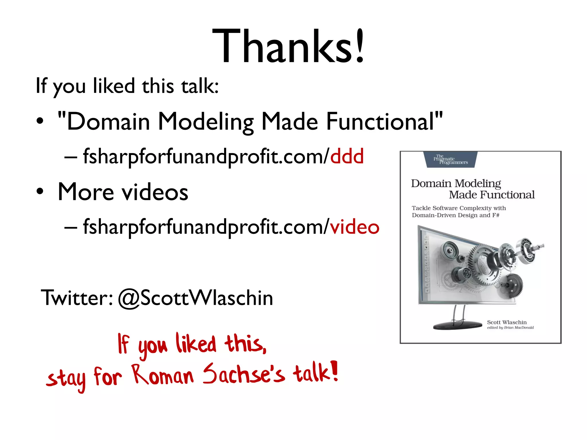 If you liked this talk:
• "Domain Modeling Made Functional"
– fsharpforfunandprofit.com/ddd
• More videos
– fsharpforfunandprofit.com/video
Thanks!
Twitter: @ScottWlaschin
 