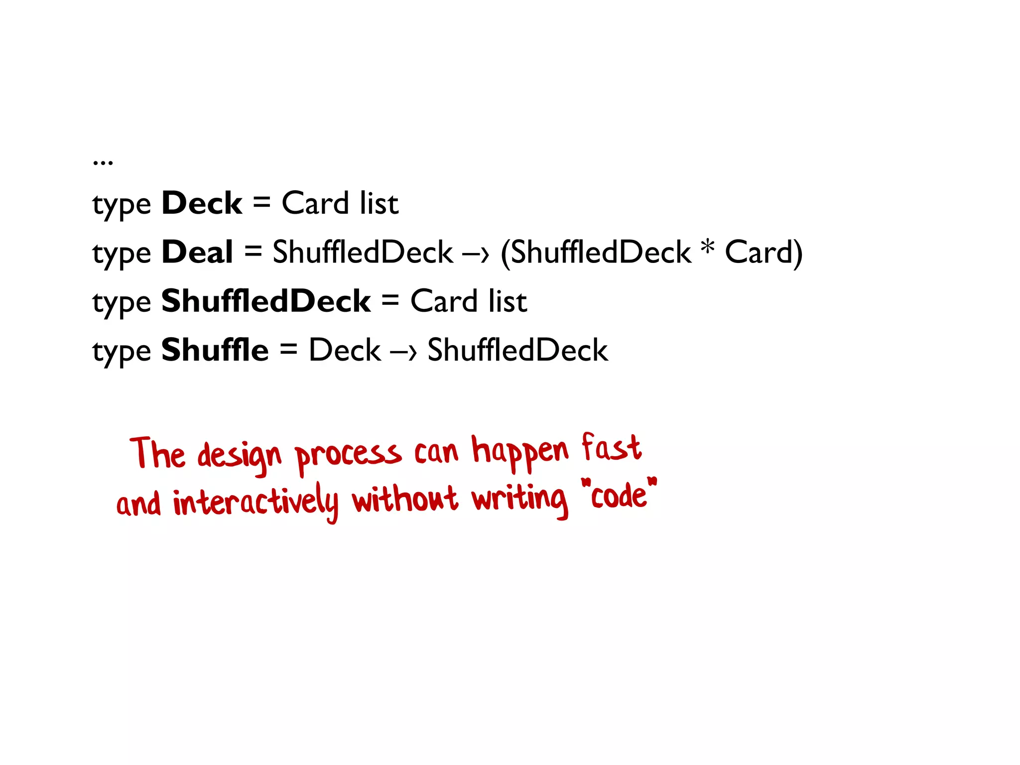 ...
type Deck = Card list
type Deal = ShuffledDeck –› (ShuffledDeck * Card)
type ShuffledDeck = Card list
type Shuffle = Deck –› ShuffledDeck
 