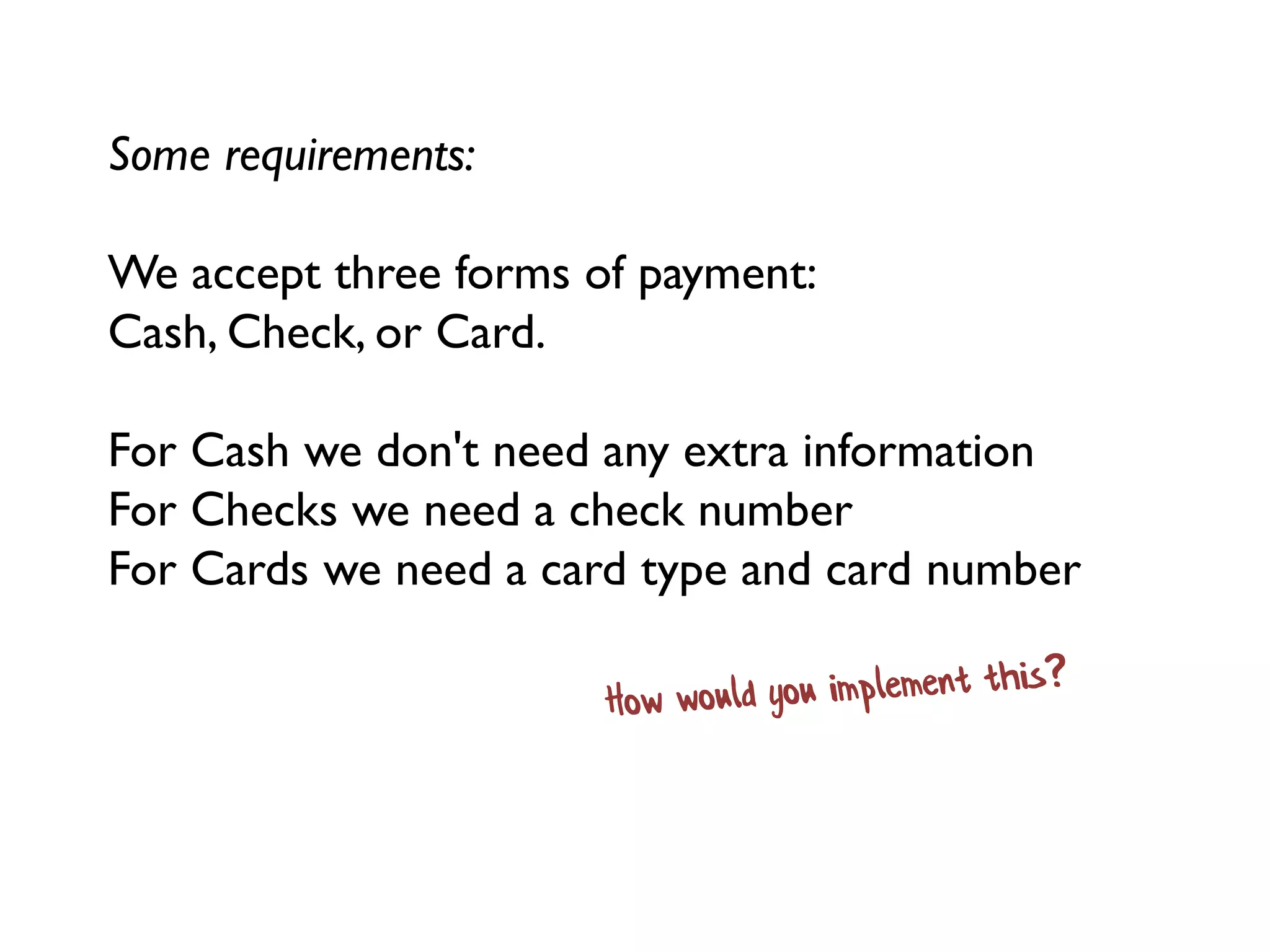 Some requirements:
We accept three forms of payment:
Cash, Check, or Card.
For Cash we don't need any extra information
For Checks we need a check number
For Cards we need a card type and card number
 
