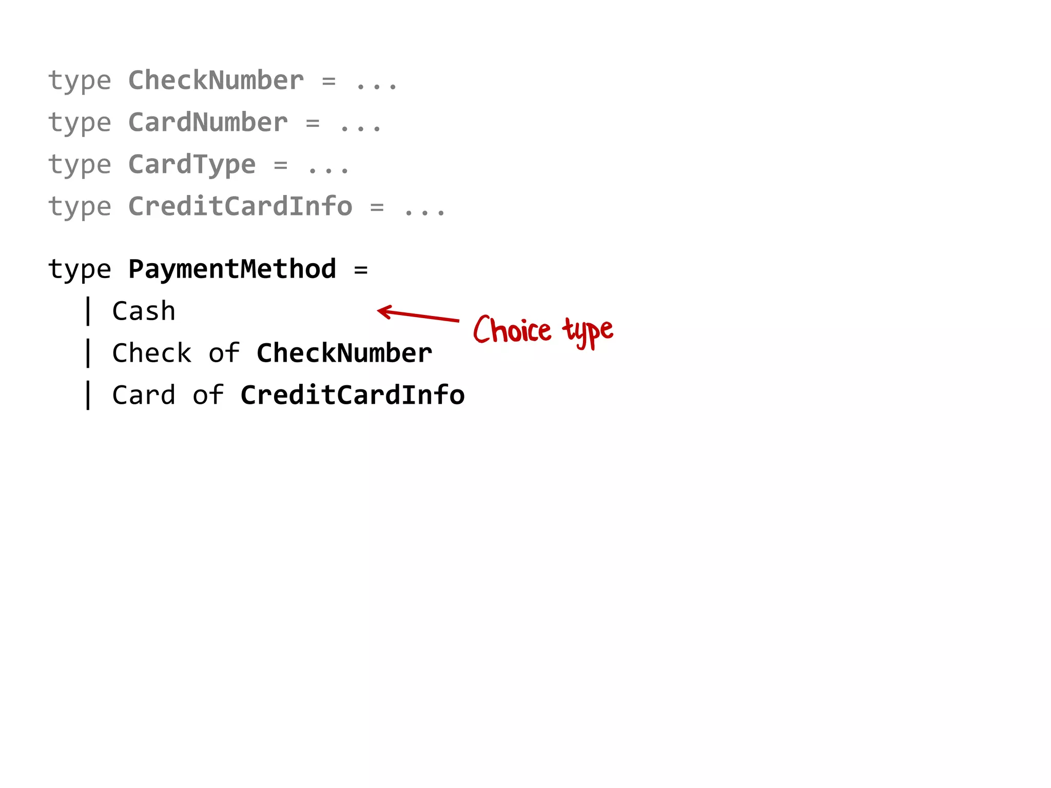 type CheckNumber = ...
type CardNumber = ...
type CardType = ...
type CreditCardInfo = ...
type PaymentMethod =
| Cash
| Check of CheckNumber
| Card of CreditCardInfo
 