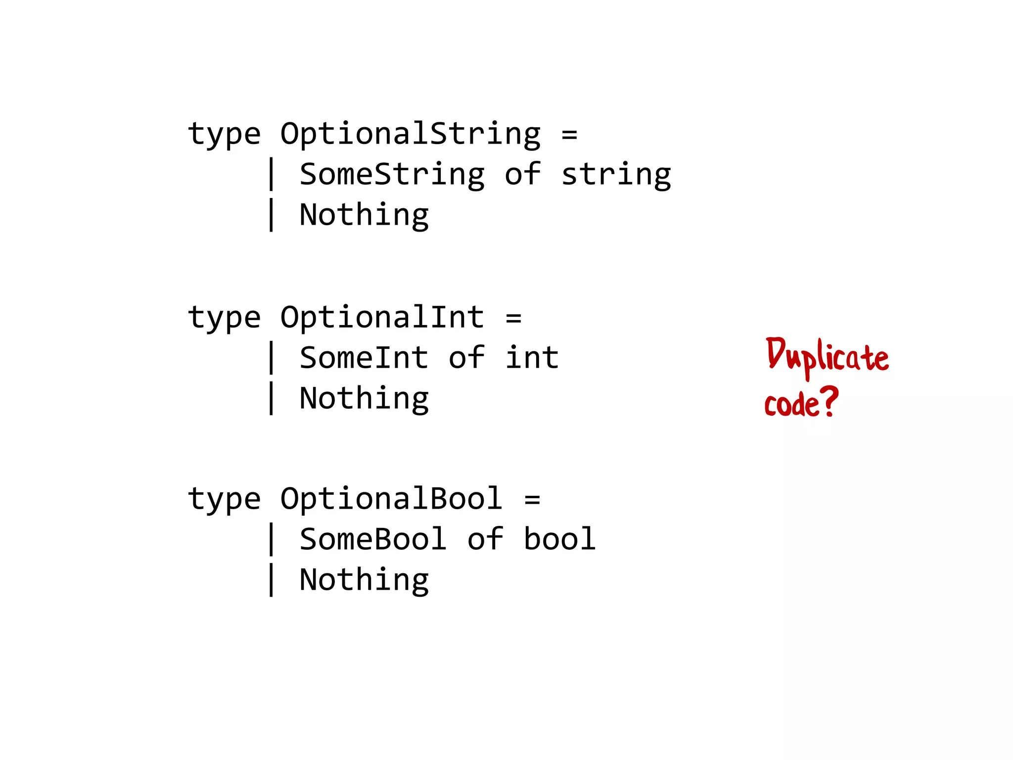 type OptionalInt =
| SomeInt of int
| Nothing
type OptionalString =
| SomeString of string
| Nothing
type OptionalBool =
| SomeBool of bool
| Nothing
 
