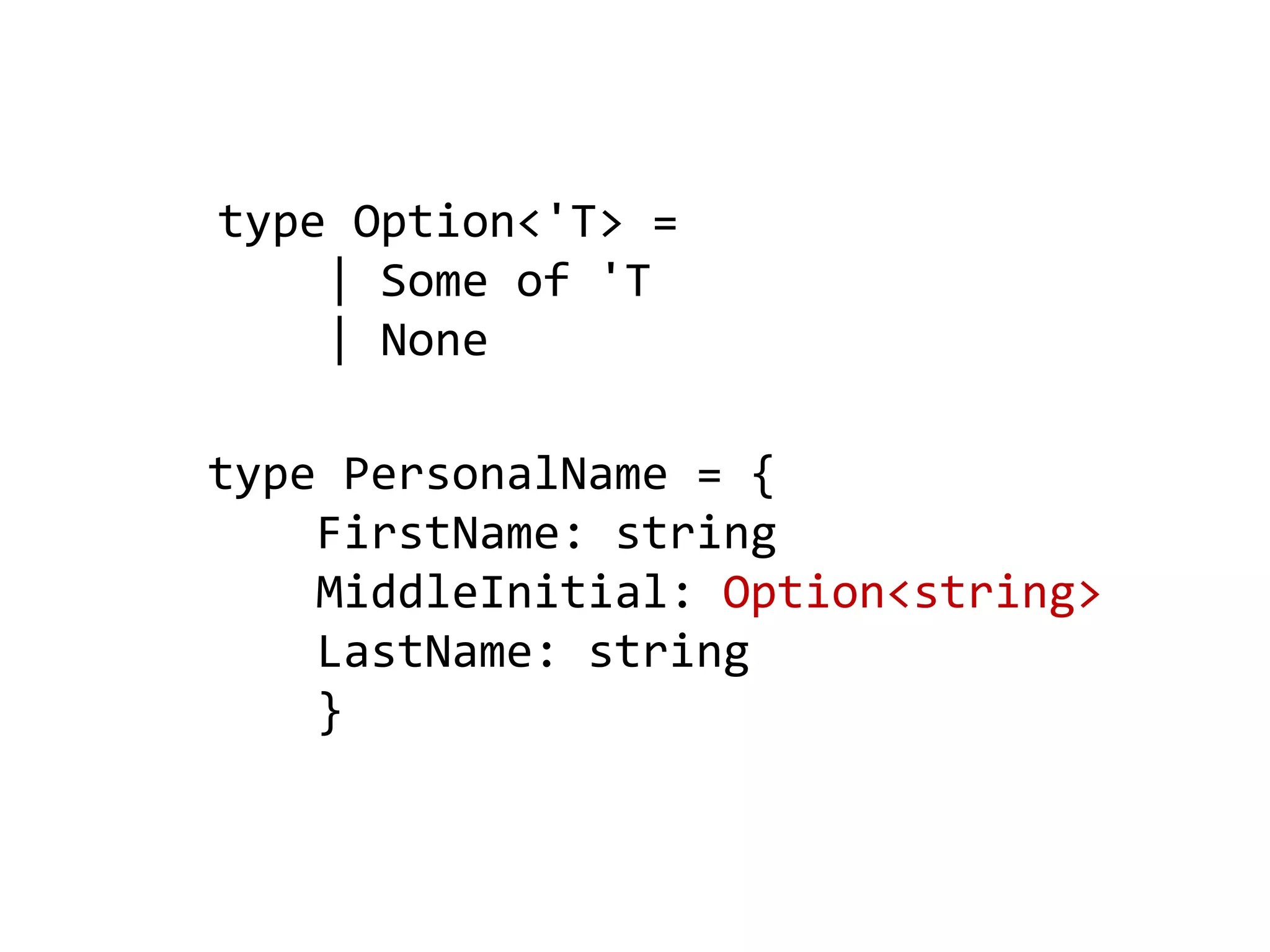 type PersonalName = {
FirstName: string
MiddleInitial: Option<string>
LastName: string
}
type Option<'T> =
| Some of 'T
| None
 