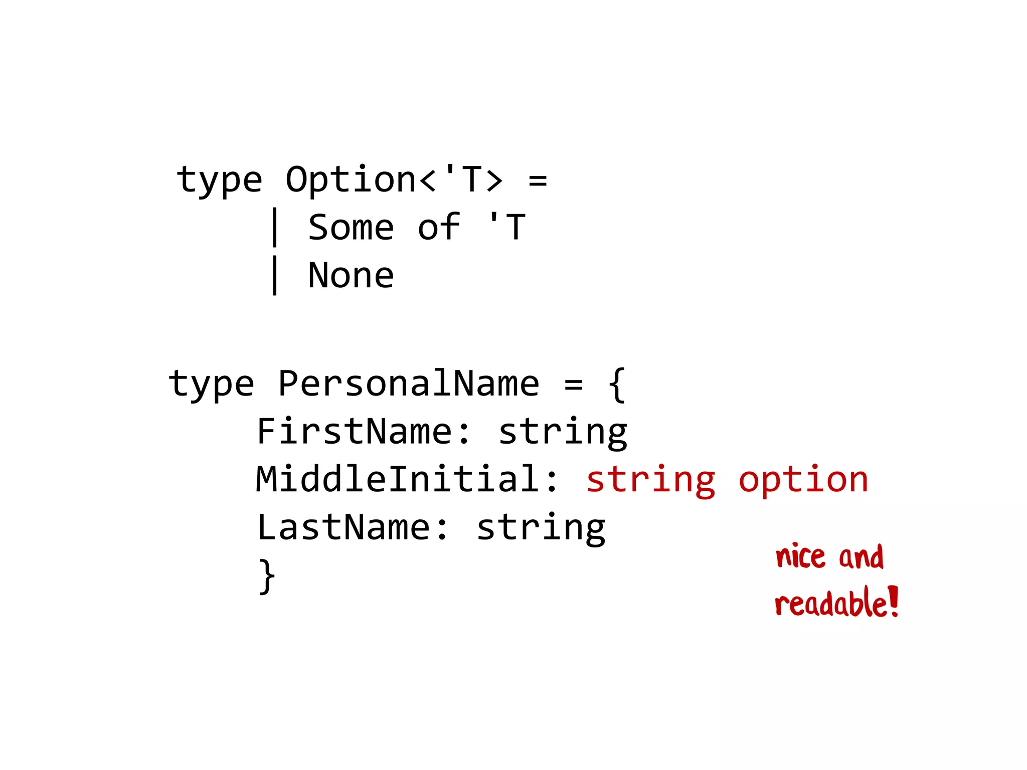 type PersonalName = {
FirstName: string
MiddleInitial: string option
LastName: string
}
type Option<'T> =
| Some of 'T
| None
 