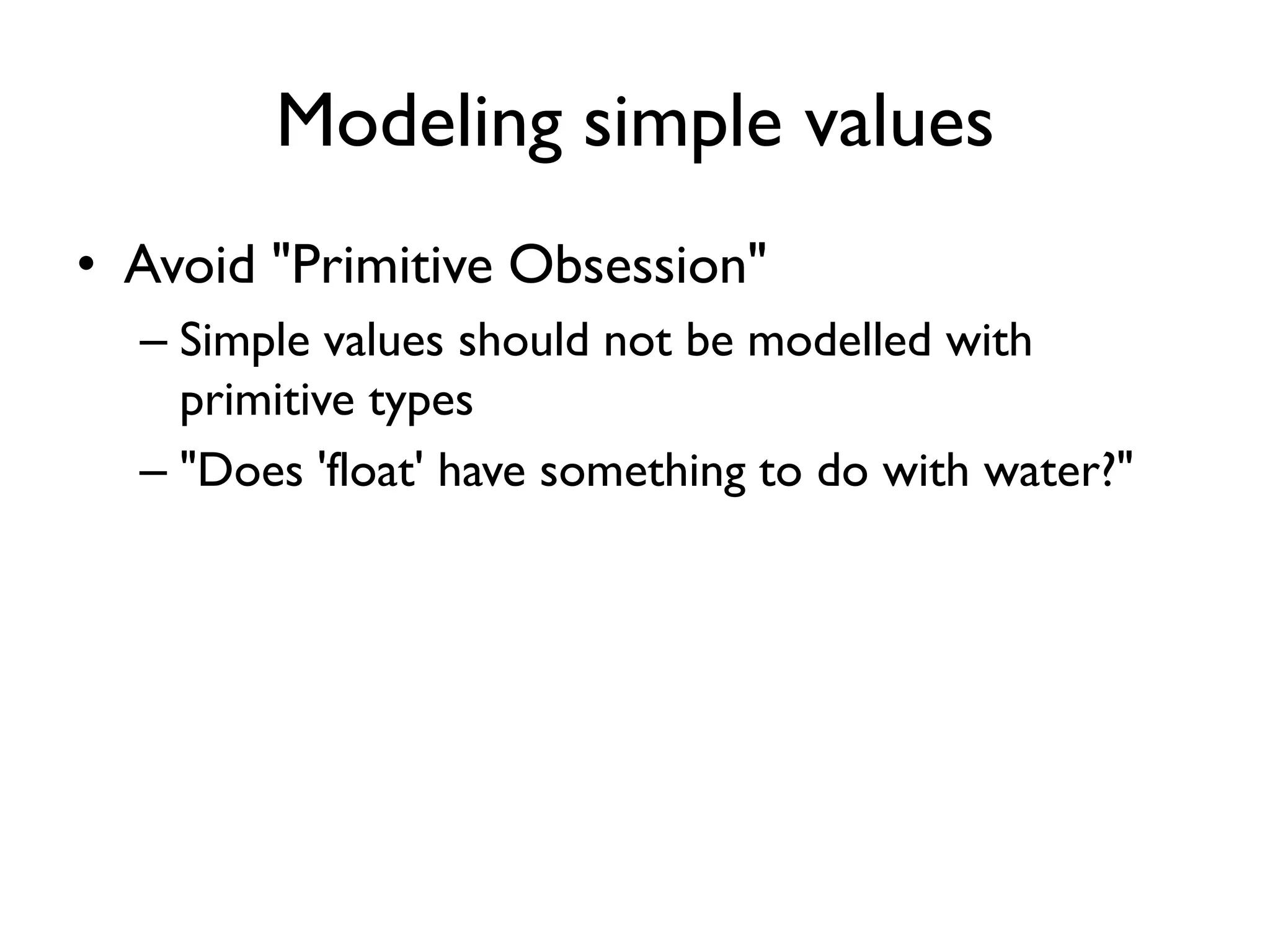 Modeling simple values
• Avoid "Primitive Obsession"
– Simple values should not be modelled with
primitive types
– "Does 'float' have something to do with water?"
 