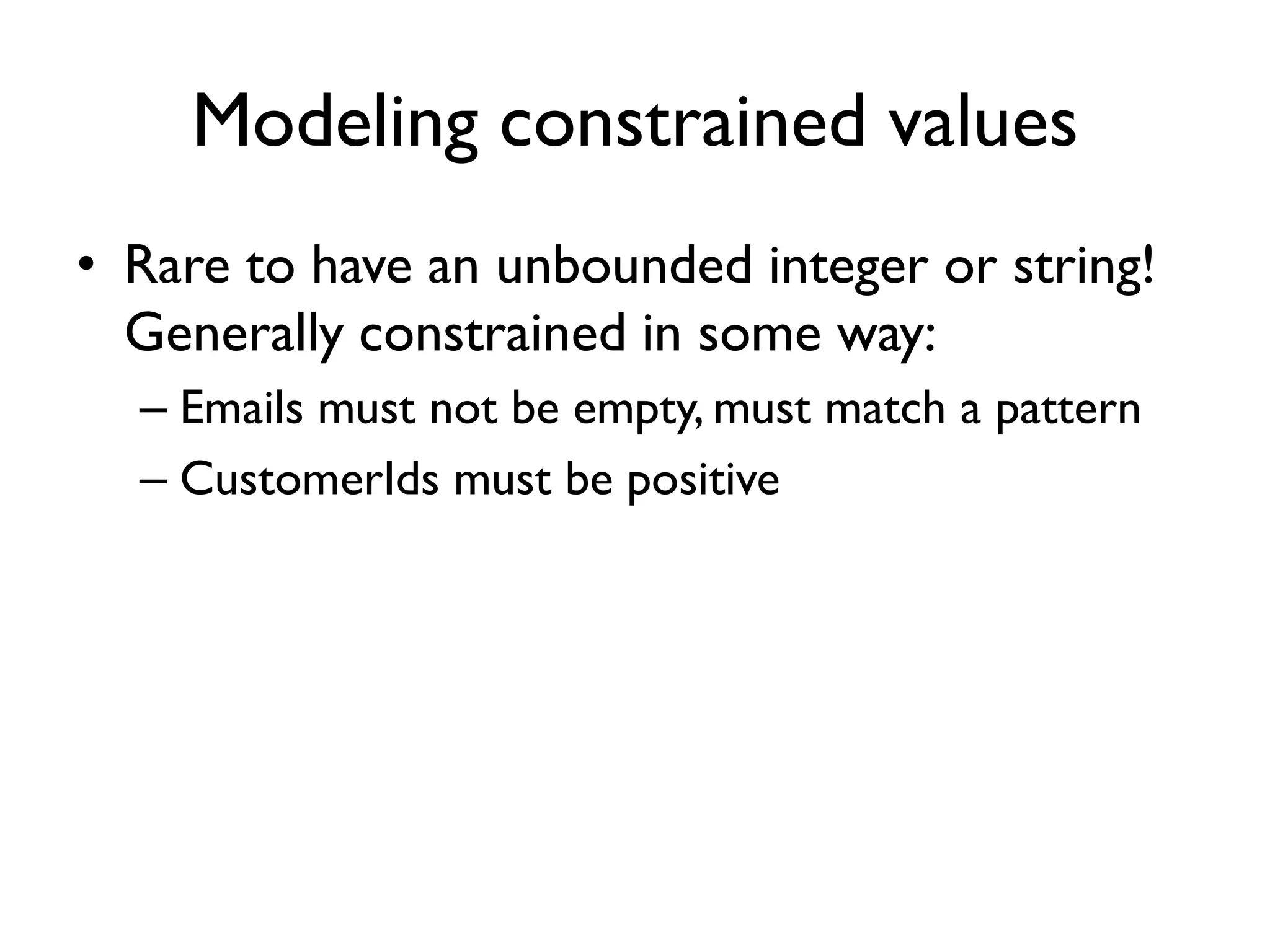 Modeling constrained values
• Rare to have an unbounded integer or string!
Generally constrained in some way:
– Emails must not be empty, must match a pattern
– CustomerIds must be positive
 