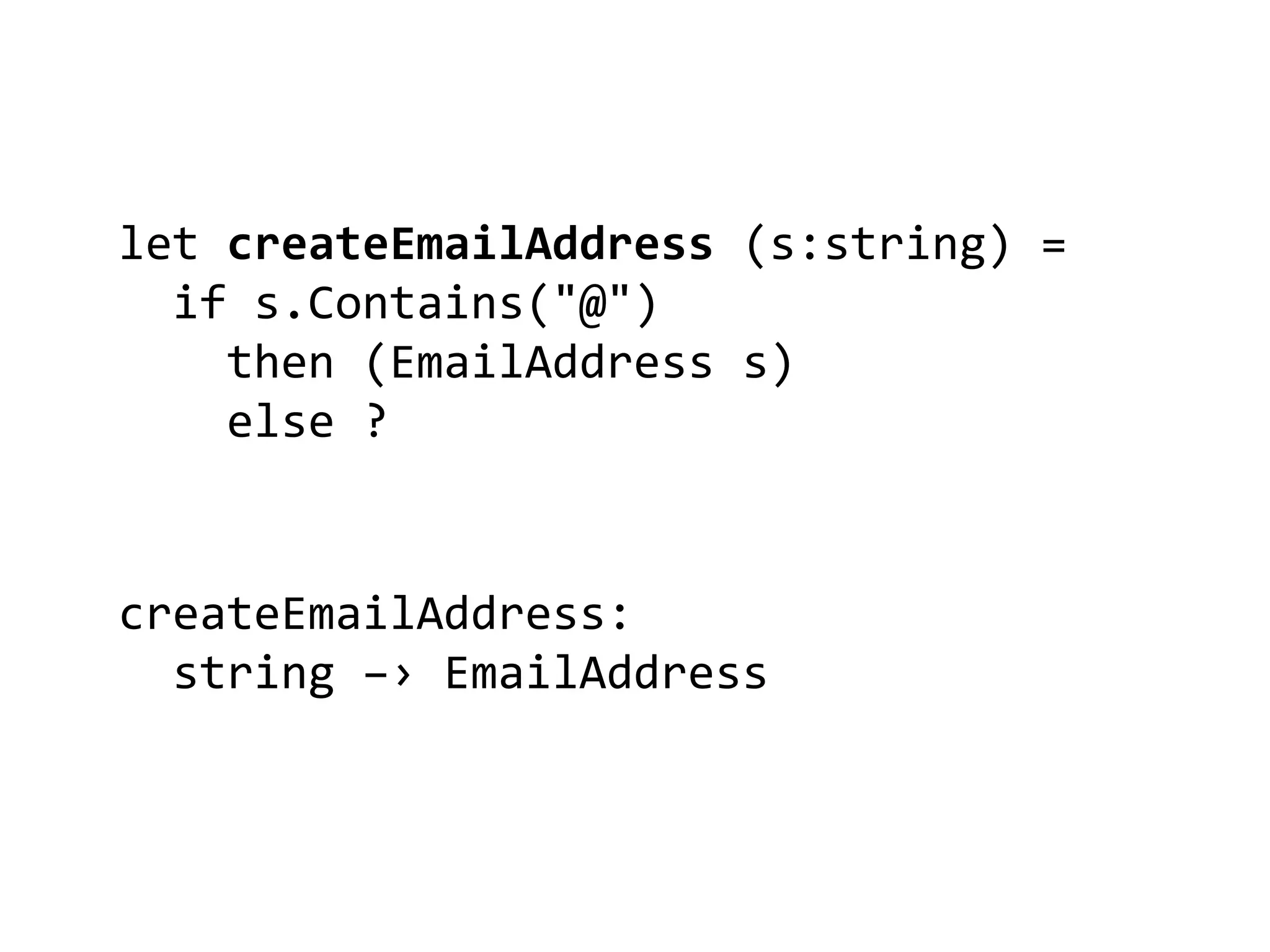 let createEmailAddress (s:string) =
if s.Contains("@")
then (EmailAddress s)
else ?
createEmailAddress:
string –› EmailAddress
 