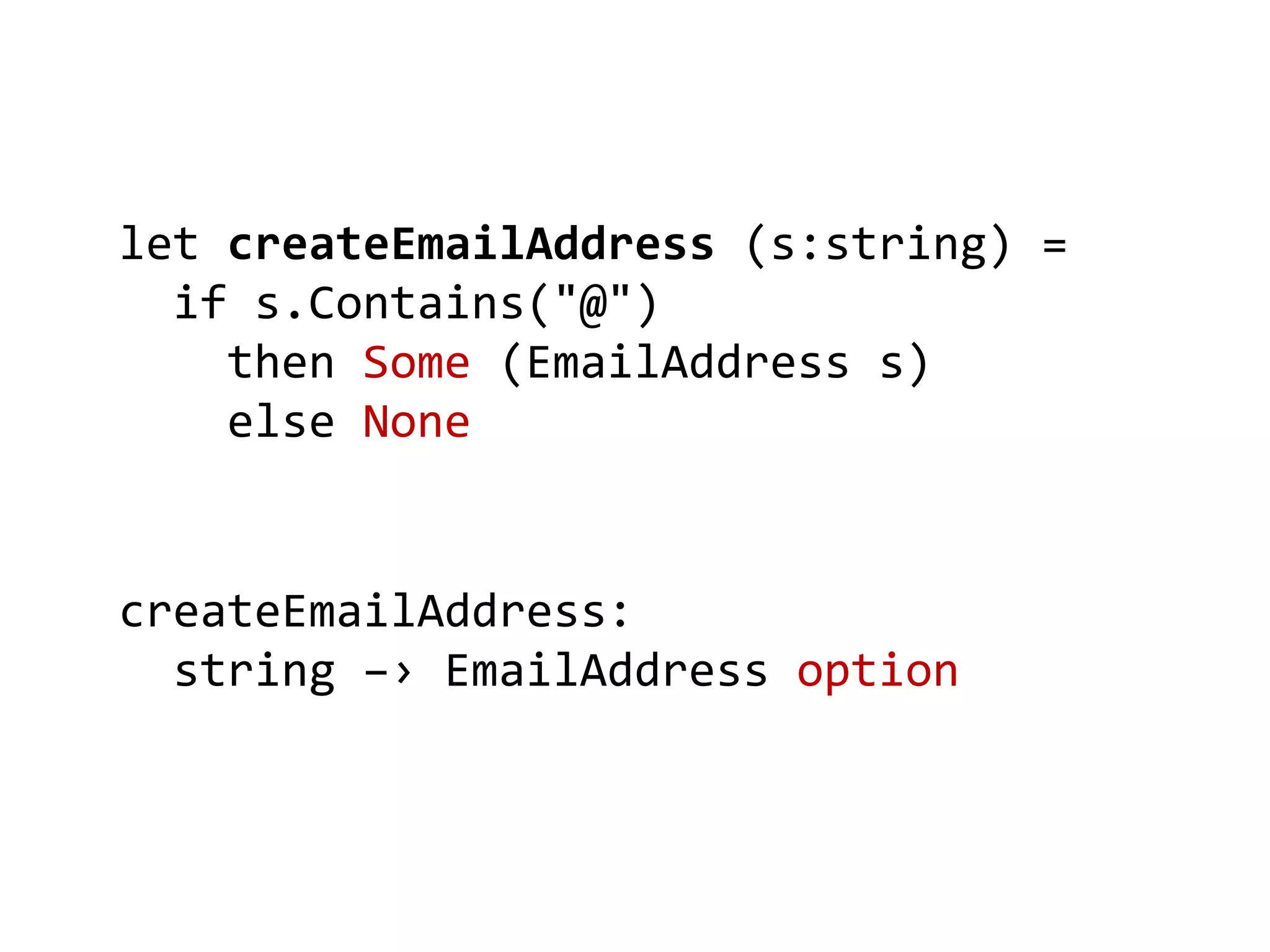 let createEmailAddress (s:string) =
if s.Contains("@")
then Some (EmailAddress s)
else None
createEmailAddress:
string –› EmailAddress option
 