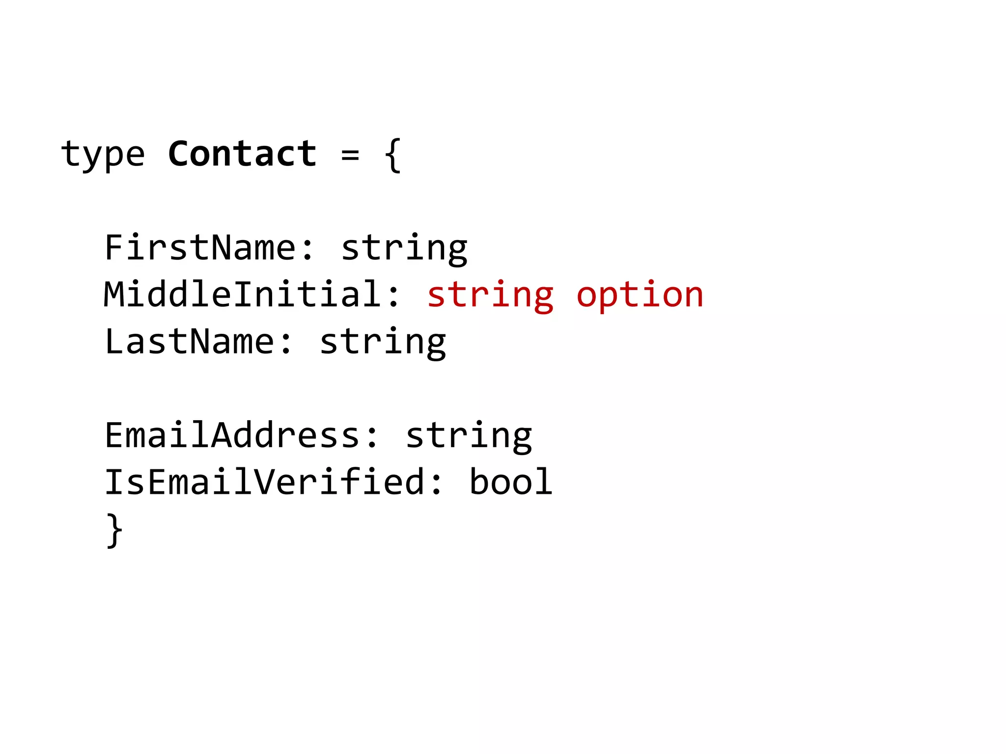 type Contact = {
FirstName: string
MiddleInitial: string option
LastName: string
EmailAddress: string
IsEmailVerified: bool
}
 