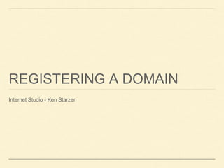 REGISTERING A DOMAIN
Internet Studio - Ken Starzer
 