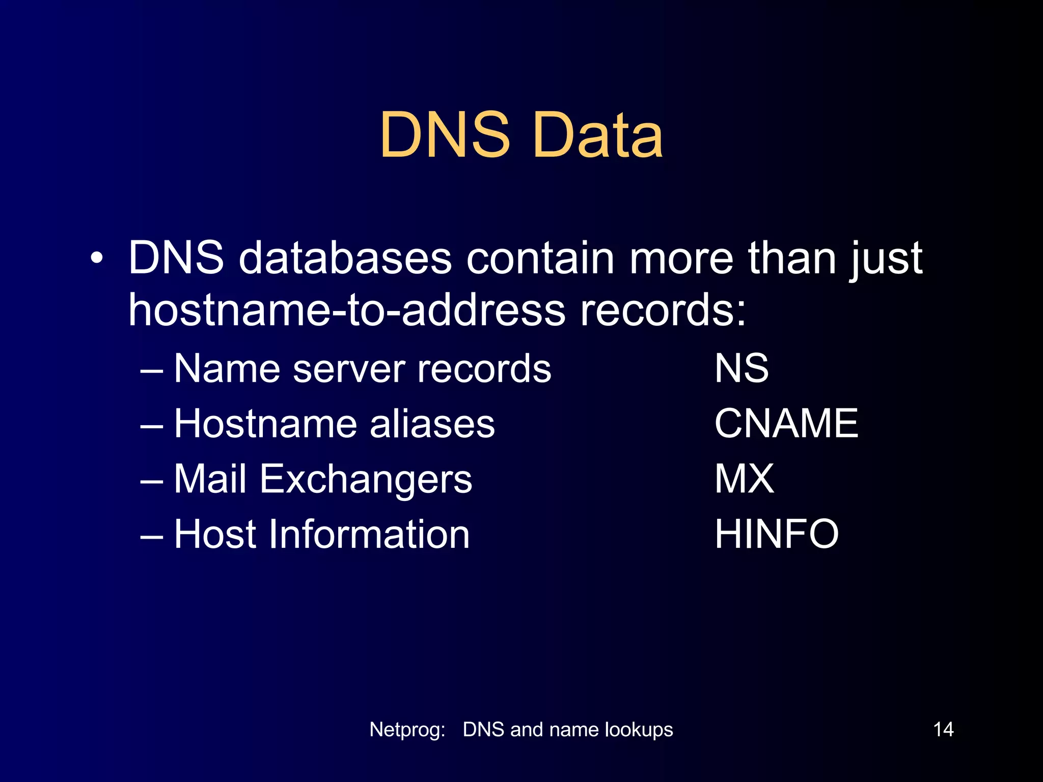 DNS Data DNS databases contain more than just hostname-to-address records: Name server records NS Hostname aliases  CNAME Mail Exchangers MX Host Information HINFO 