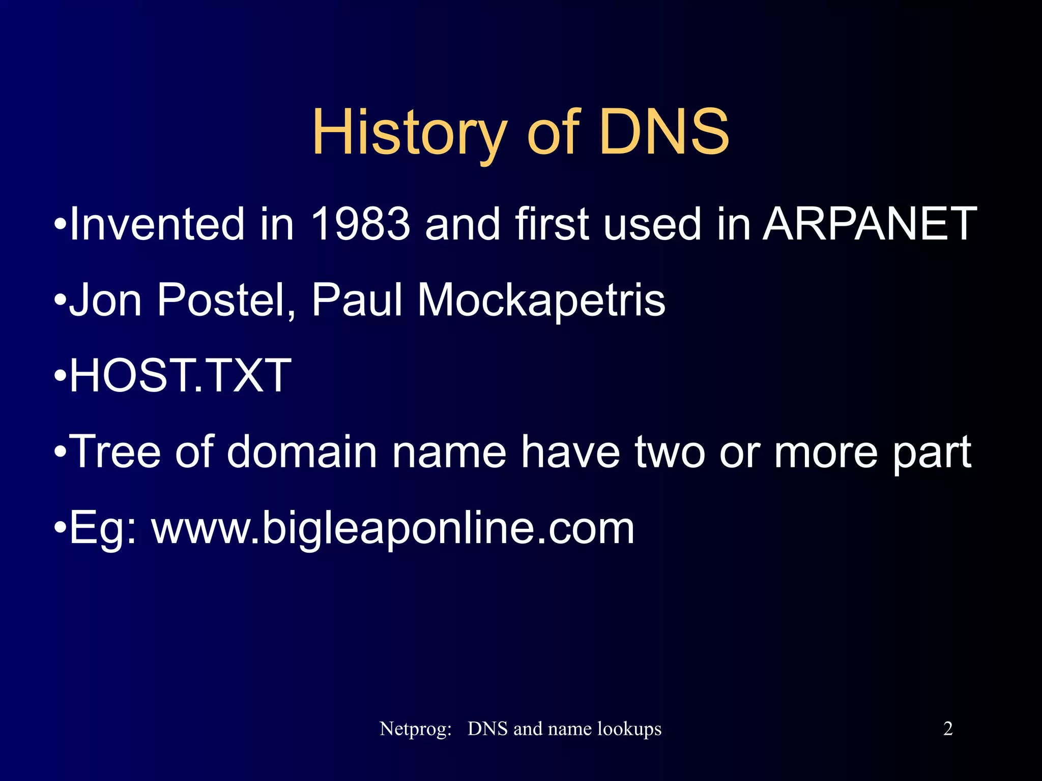 History of DNS Invented in 1983 and first used in ARPANET Jon Postel, Paul Mockapetris  HOST.TXT Tree of domain name have two or more part  Eg: www.bigleaponline.com 
