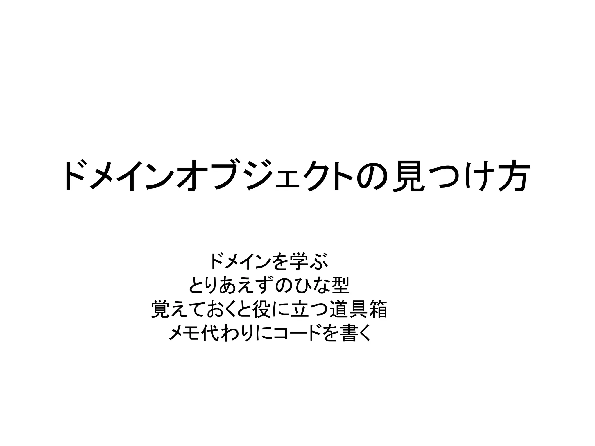 ドメインオブジェクトの見つけ方
ドメインを学ぶ
とりあえずのひな型
覚えておくと役に立つ道具箱
メモ代わりにコードを書く
 
