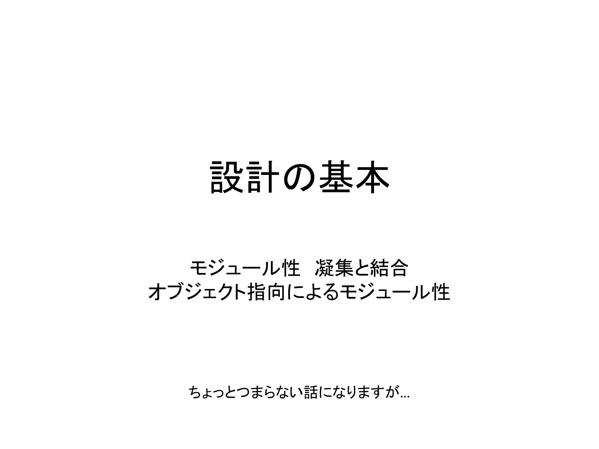設計の基本
モジュール性 凝集と結合
オブジェクト指向によるモジュール性
ちょっとつまらない話になりますが…
 
