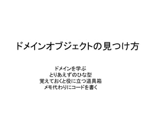 ドメインオブジェクトの見つけ方
ドメインを学ぶ
とりあえずのひな型
覚えておくと役に立つ道具箱
メモ代わりにコードを書く
 