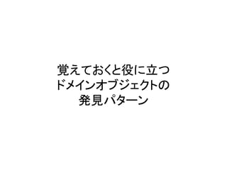 覚えておくと役に立つ
ドメインオブジェクトの
発見パターン
 
