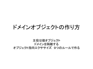 ドメインオブジェクトの作り方
主役は値オブジェクト
ドメインを隔離する
オブジェクト指向エクササイズ ９つのルールで作る
 