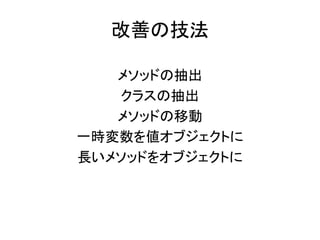 改善の技法
メソッドの抽出
クラスの抽出
メソッドの移動
一時変数を値オブジェクトに
長いメソッドをオブジェクトに
 
