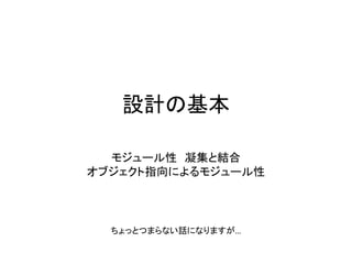 設計の基本
モジュール性 凝集と結合
オブジェクト指向によるモジュール性
ちょっとつまらない話になりますが…
 