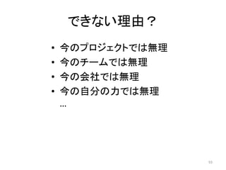 できない理由？
• 今のプロジェクトでは無理
• 今のチームでは無理
• 今の会社では無理
• 今の自分の力では無理
…
93
 