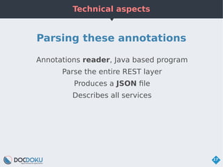 Technical aspects
17
Parsing these annotations
Annotations reader, Java based program
Parse the entire REST layer
Produces...