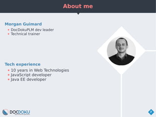 About me
3
Tech experience
● 10 years in Web Technologies
● JavaScript developer
● Java EE developer
Morgan Guimard
● DocD...