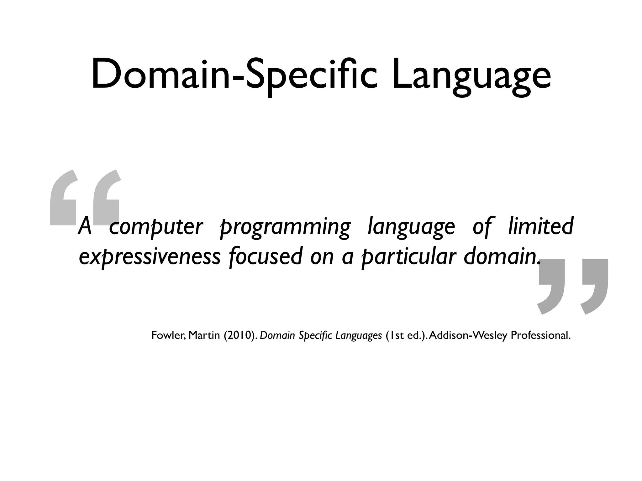 ”“
Domain-Speciﬁc Language
A computer programming language of limited
expressiveness focused on a particular domain.
Fowler, Martin (2010). Domain Speciﬁc Languages (1st ed.).Addison-Wesley Professional.
 