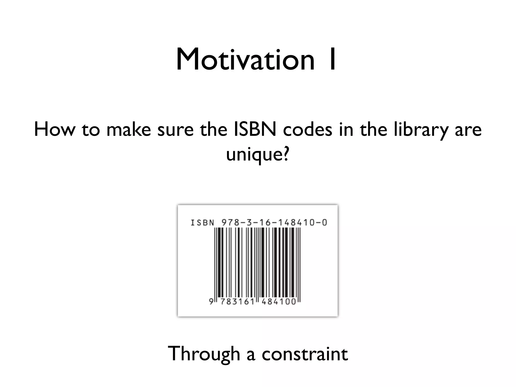 How to make sure the ISBN codes in the library are
unique?
Through a constraint
Motivation 1
 