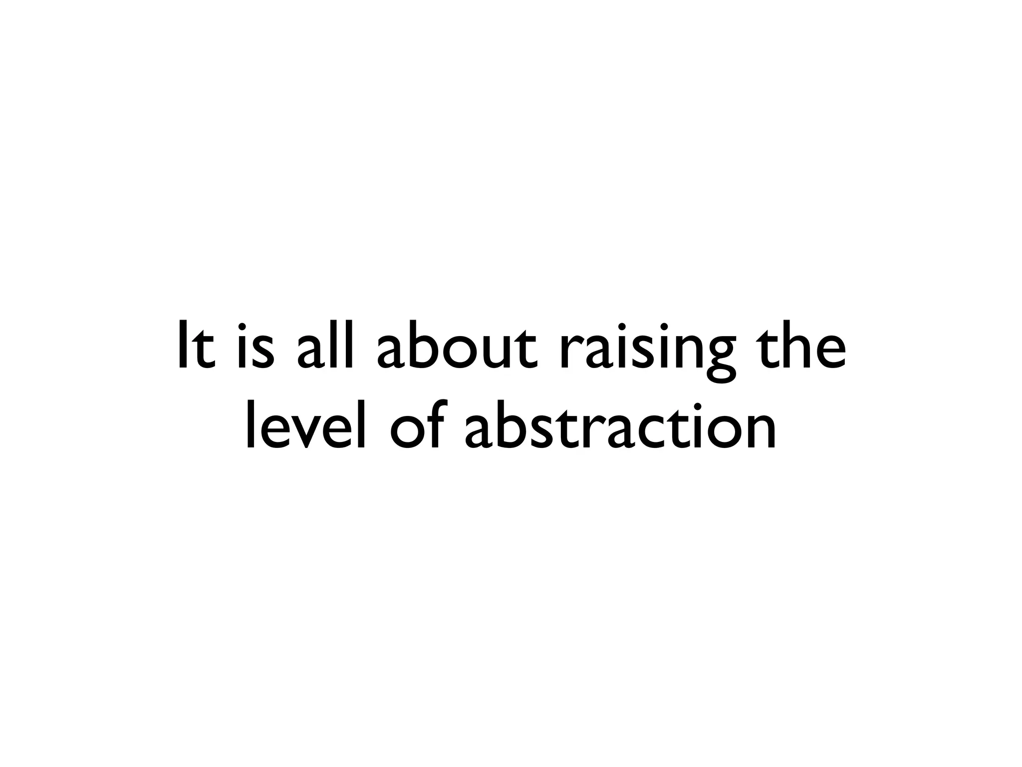 It is all about raising the
level of abstraction
 