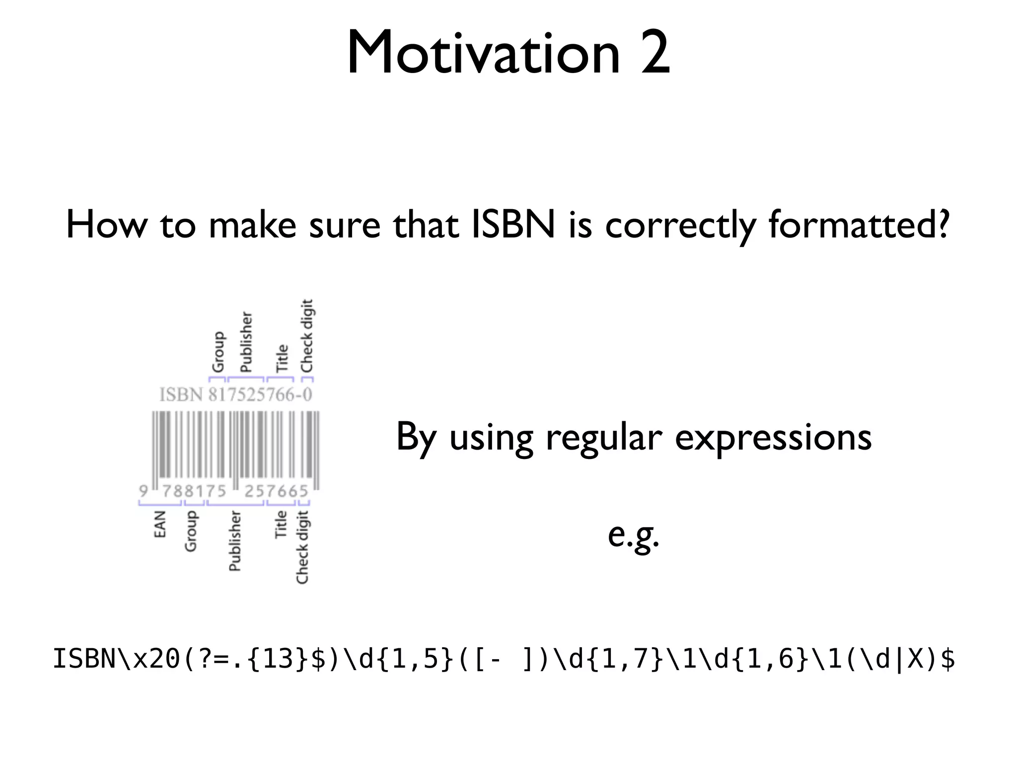 Motivation 2
How to make sure that ISBN is correctly formatted?
ISBNx20(?=.{13}$)d{1,5}([- ])d{1,7}1d{1,6}1(d|X)$
By using regular expressions
e.g.
 
