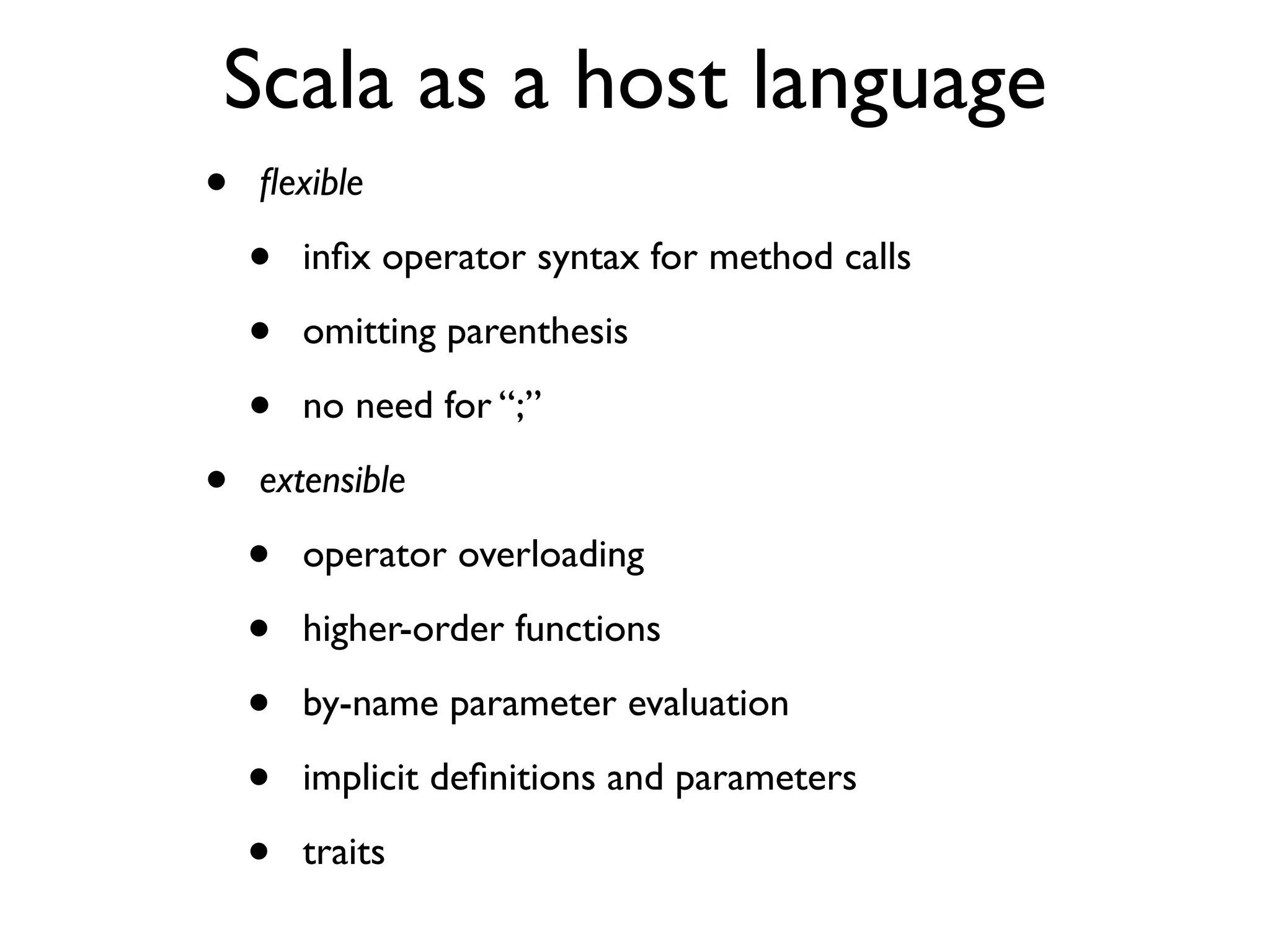 Scala as a host language
• ﬂexible
• inﬁx operator syntax for method calls
• omitting parenthesis
• no need for “;”
• extensible
• operator overloading
• higher-order functions
• by-name parameter evaluation
• implicit deﬁnitions and parameters
• traits
 