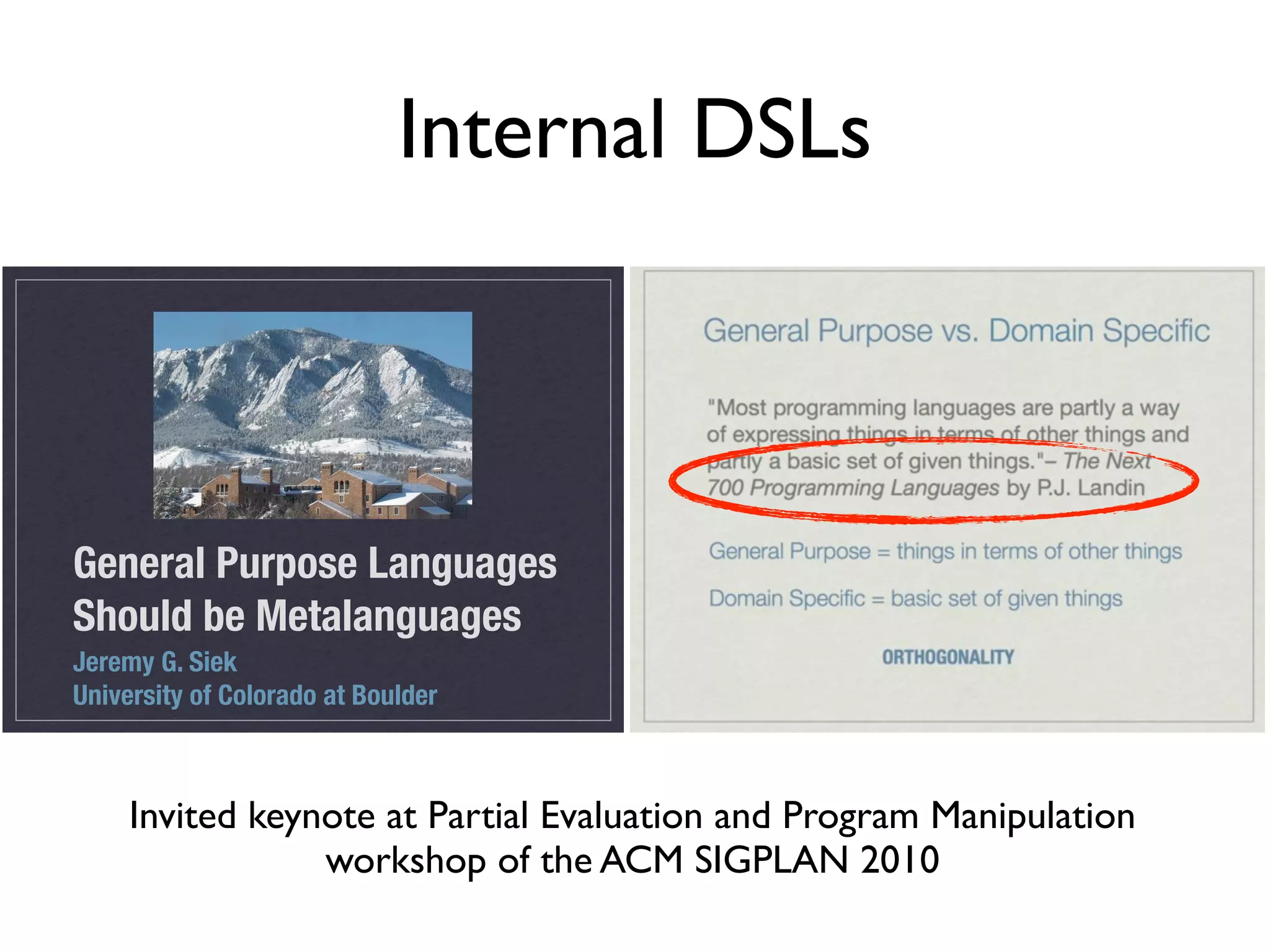 General Purpose Languages
Should be Metalanguages
Jeremy G. Siek
University of Colorado at Boulder
Internal DSLs
Invited keynote at Partial Evaluation and Program Manipulation
workshop of the ACM SIGPLAN 2010
 