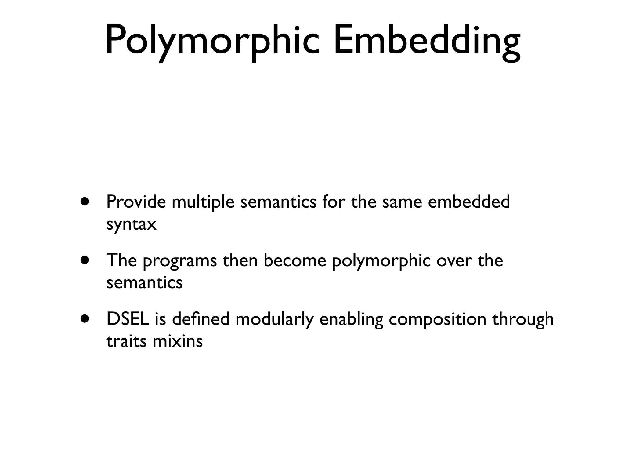 Polymorphic Embedding
• Provide multiple semantics for the same embedded
syntax
• The programs then become polymorphic over the
semantics
• DSEL is deﬁned modularly enabling composition through
traits mixins
 