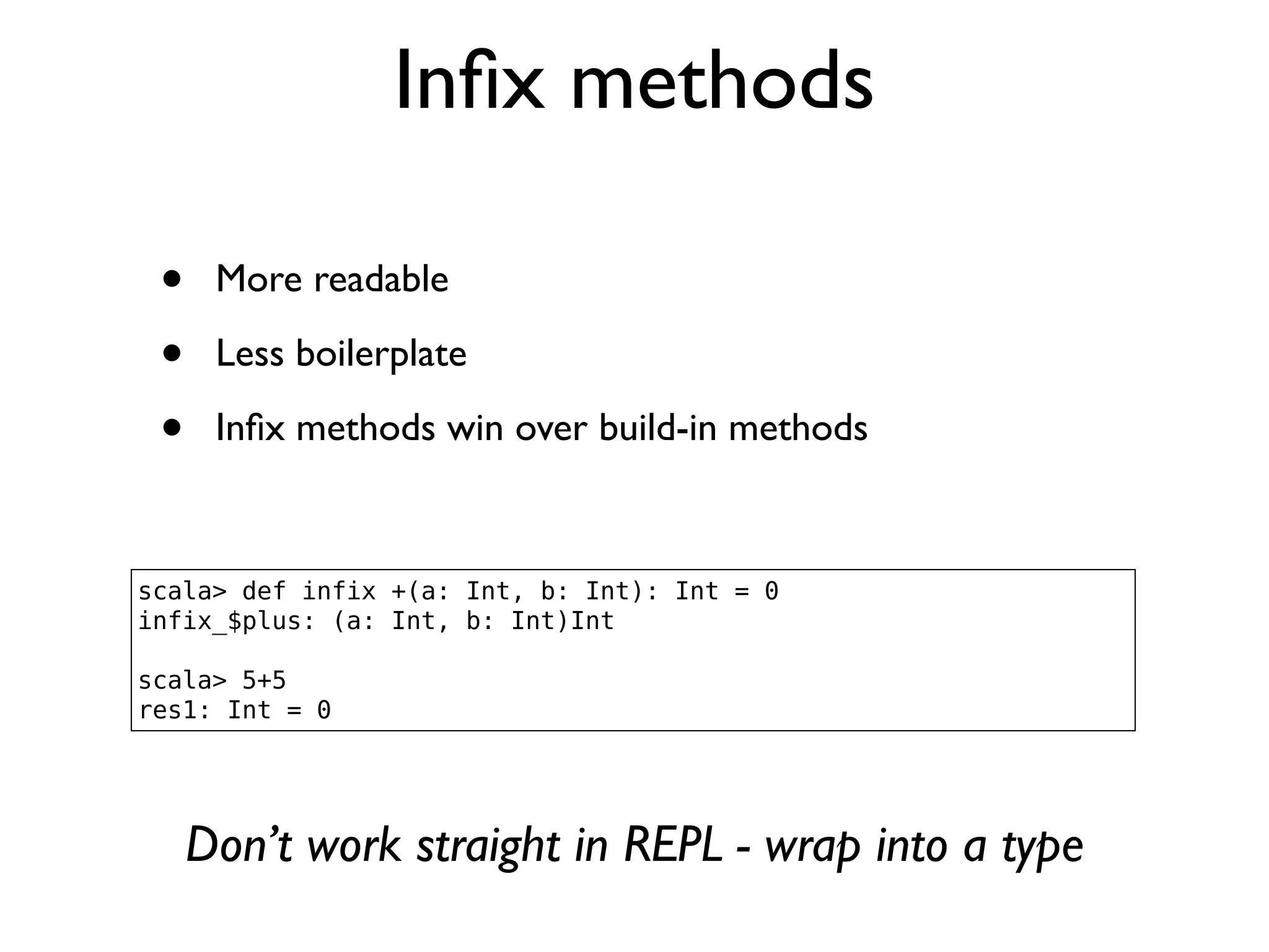 Inﬁx methods
• More readable
• Less boilerplate
• Inﬁx methods win over build-in methods
scala> def infix +(a: Int, b: Int): Int = 0
infix_$plus: (a: Int, b: Int)Int
scala> 5+5
res1: Int = 0
Don’t work straight in REPL - wrap into a type
 