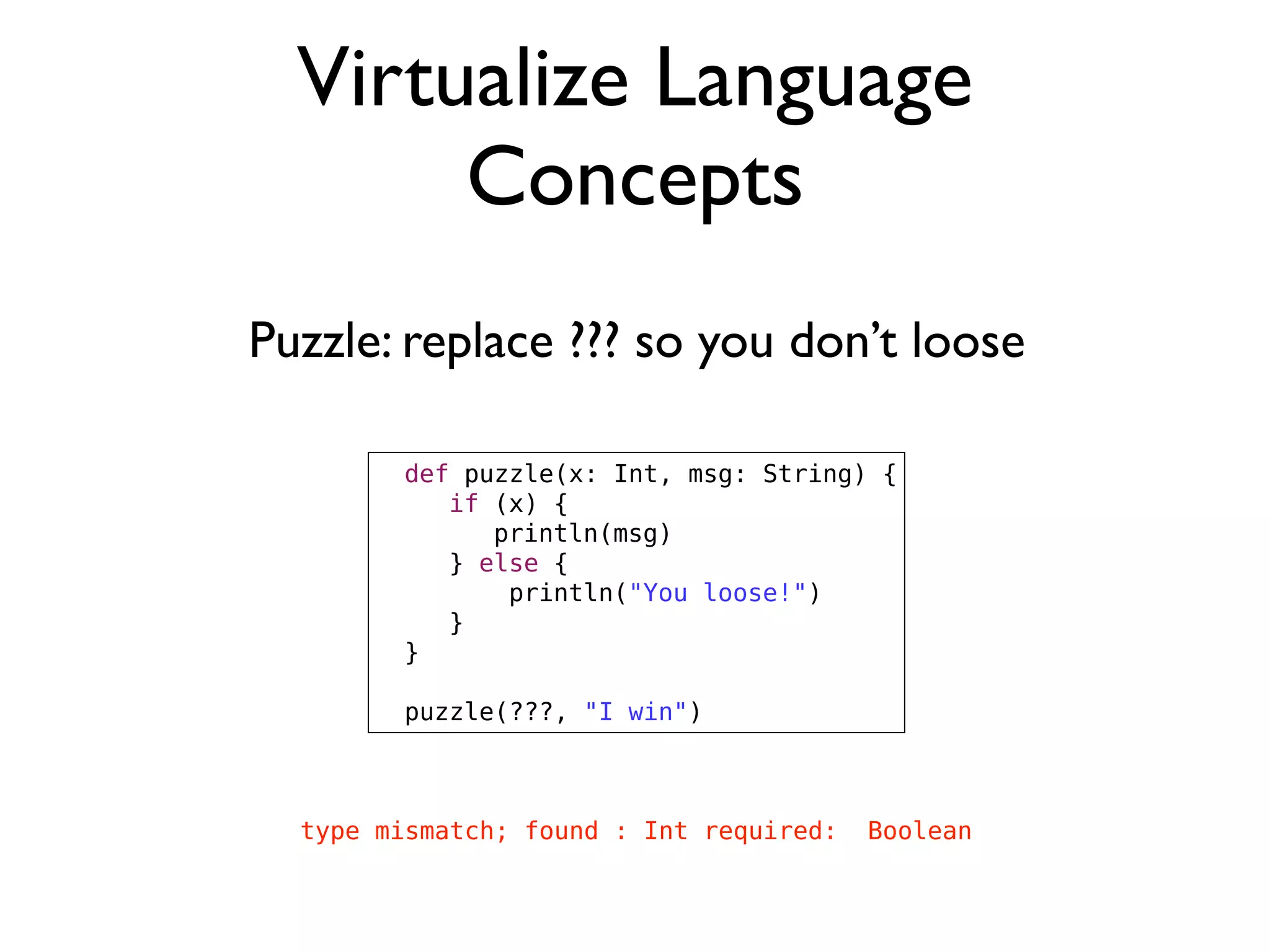 Virtualize Language
Concepts
Puzzle: replace ??? so you don’t loose
def puzzle(x: Int, msg: String) {
! if (x) {
! ! println(msg)
! } else {
! println("You loose!")
! }
}
puzzle(???, "I win")
type mismatch; found : Int required: Boolean
 