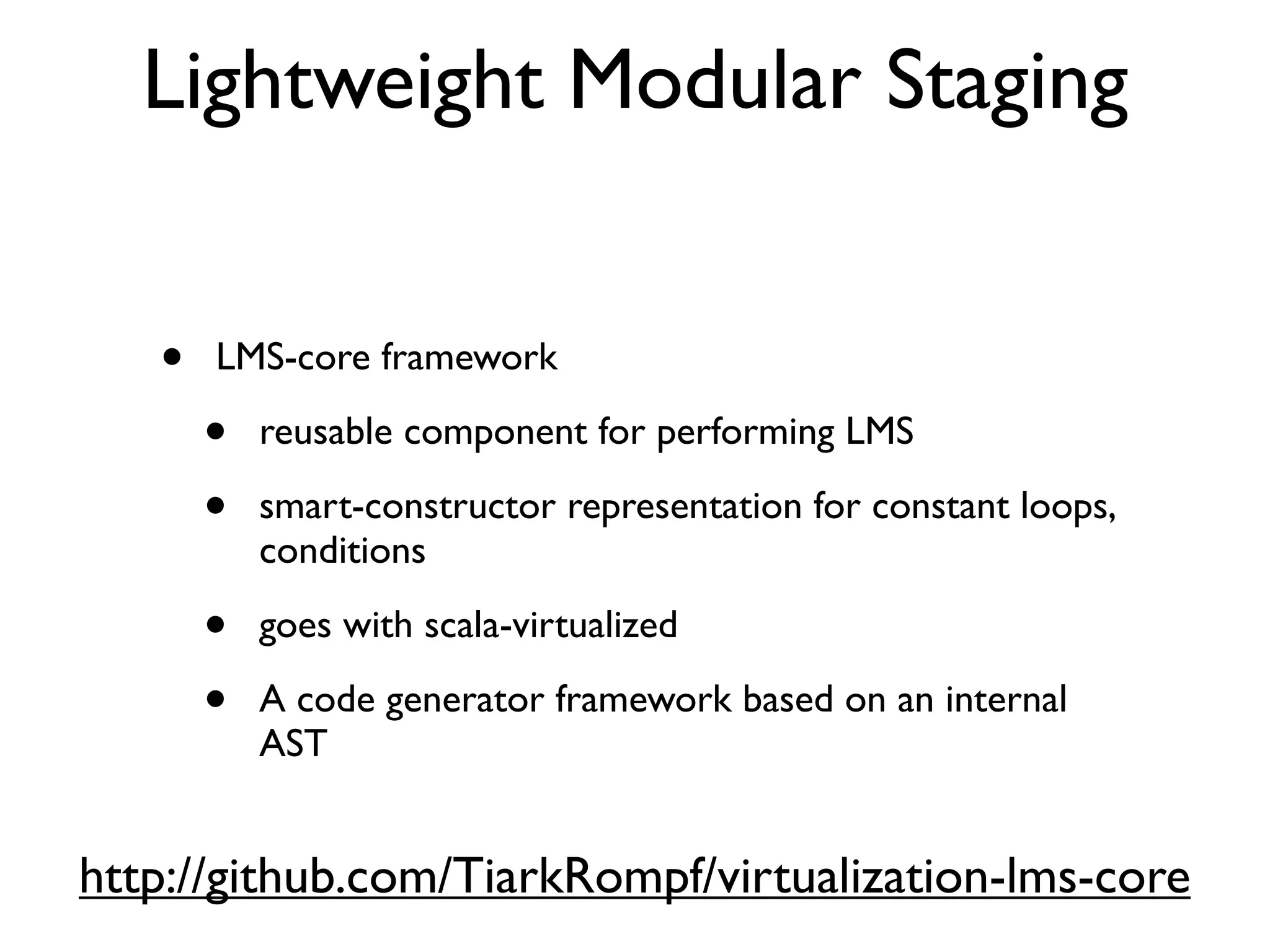 • LMS-core framework
• reusable component for performing LMS
• smart-constructor representation for constant loops,
conditions
• goes with scala-virtualized
• A code generator framework based on an internal
AST
Lightweight Modular Staging
http://github.com/TiarkRompf/virtualization-lms-core
 