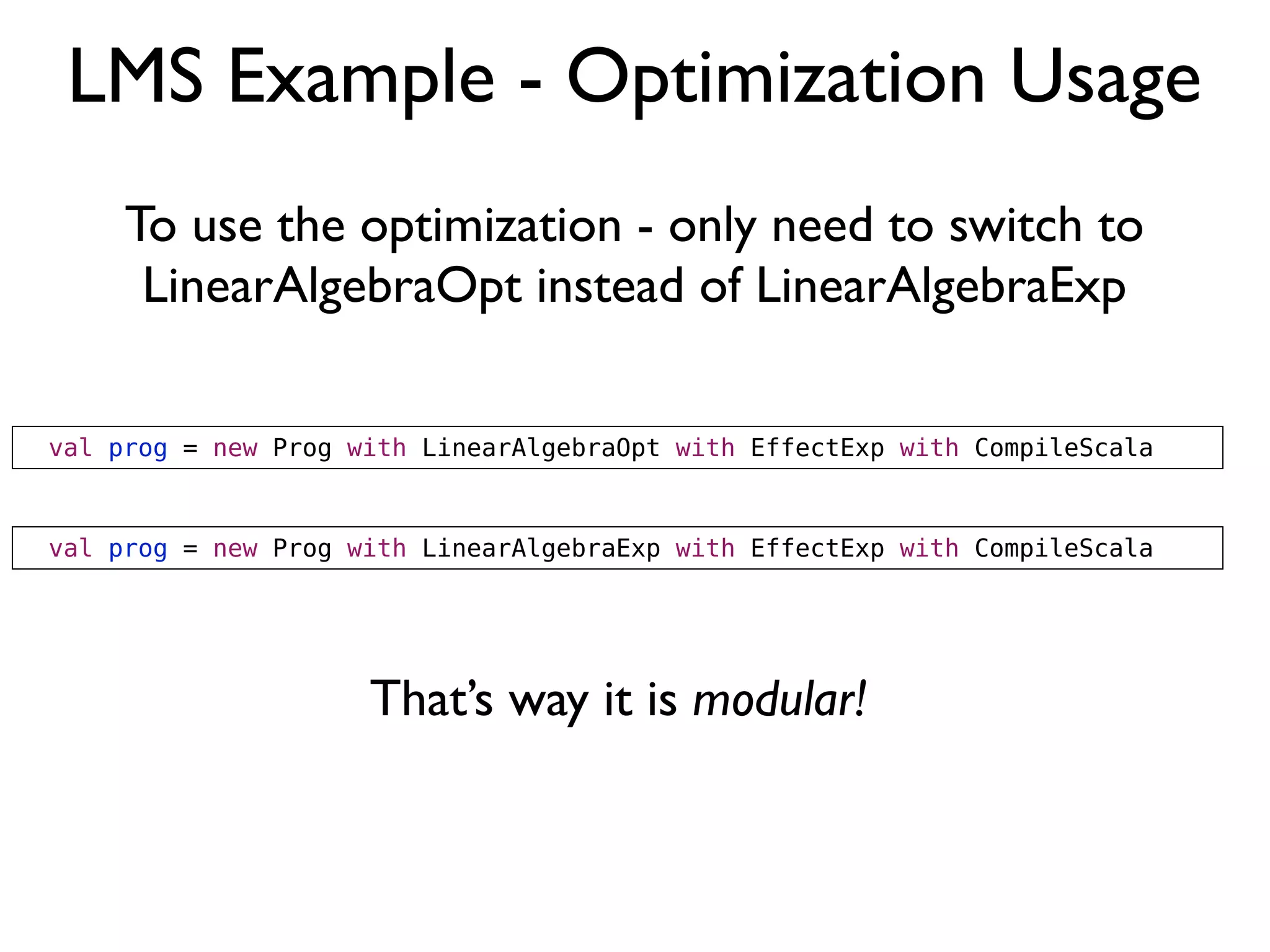 LMS Example - Optimization Usage
val prog = new Prog with LinearAlgebraOpt with EffectExp with CompileScala
val prog = new Prog with LinearAlgebraExp with EffectExp with CompileScala
To use the optimization - only need to switch to
LinearAlgebraOpt instead of LinearAlgebraExp
That’s way it is modular!
 