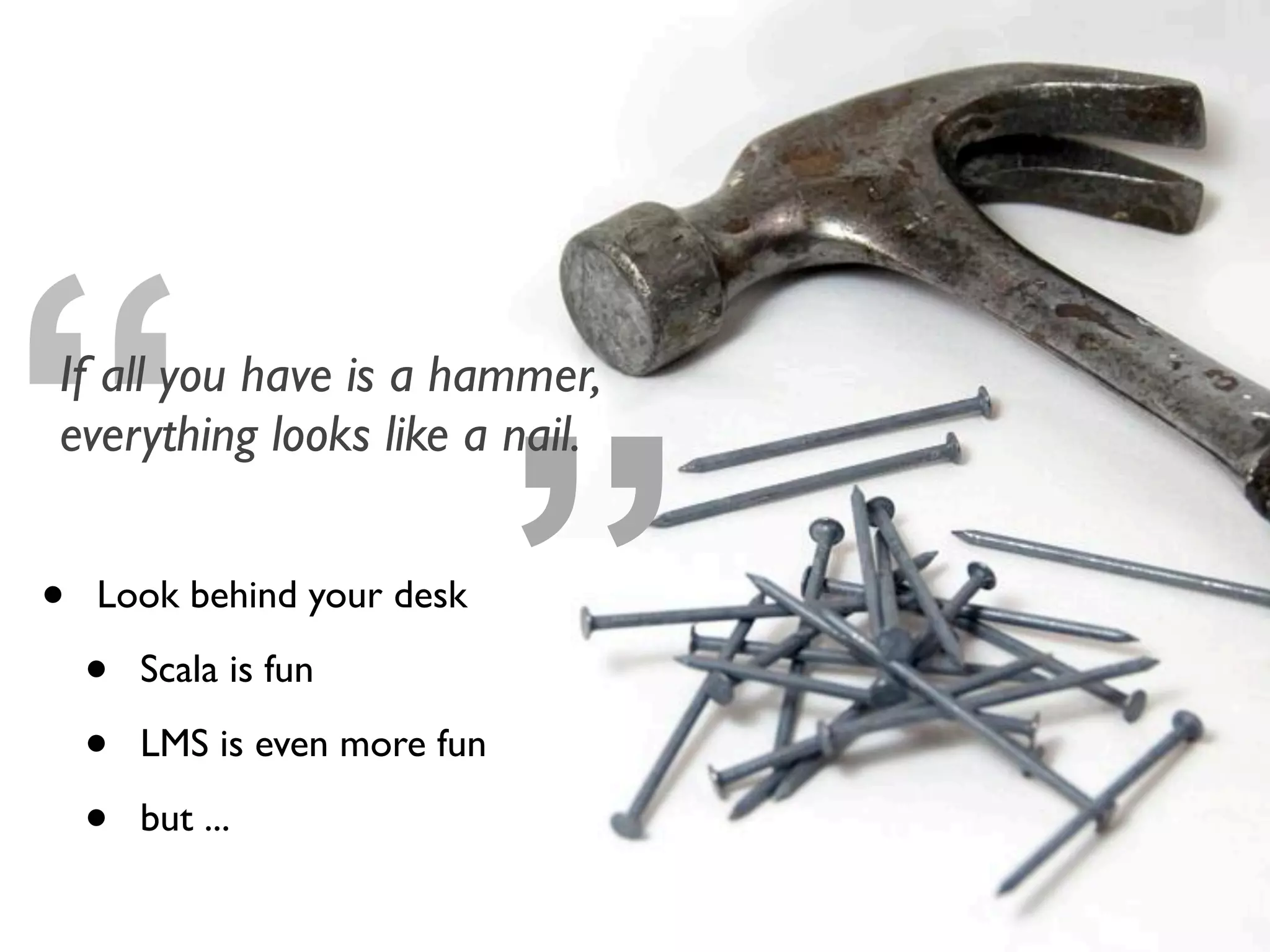 • Look behind your desk
• Scala is fun
• LMS is even more fun
• but ...
”“If all you have is a hammer,
everything looks like a nail.
 