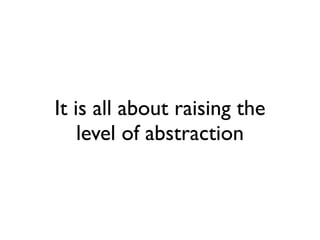 It is all about raising the
level of abstraction
 