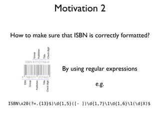 Motivation 2
How to make sure that ISBN is correctly formatted?
ISBNx20(?=.{13}$)d{1,5}([- ])d{1,7}1d{1,6}1(d|X)$
By using...