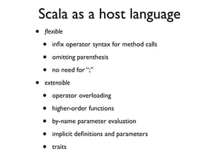 Scala as a host language
• ﬂexible
• inﬁx operator syntax for method calls
• omitting parenthesis
• no need for “;”
• exte...