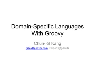 Domain-Specific Languages With Groovy Chun-Kil Kang gilbird@naver.com, Twitter: @gilbirdk 