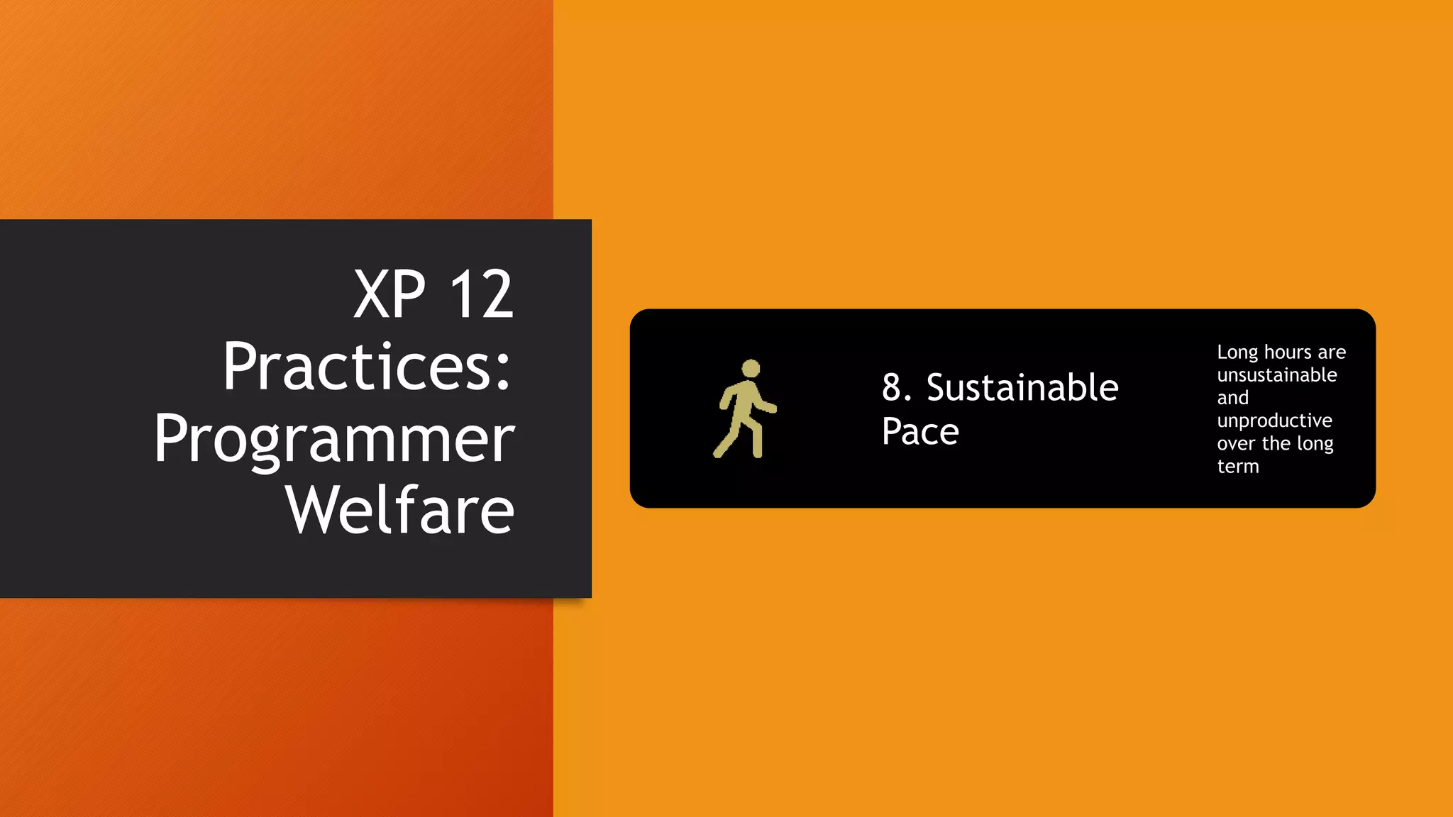 XP 12
Practices:
Programmer
Welfare
8. Sustainable
Pace
Long hours are
unsustainable
and
unproductive
over the long
term
 
