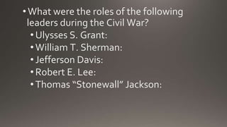 •What were the roles of the following
leaders during the Civil War?
•Ulysses S. Grant:
•William T. Sherman:
•Jefferson Davis:
•Robert E. Lee:
•Thomas “Stonewall” Jackson:
 