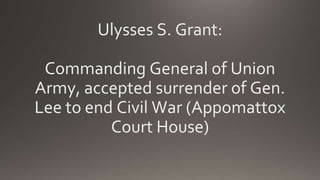 Ulysses S. Grant:
Commanding General of Union
Army, accepted surrender of Gen.
Lee to end Civil War (Appomattox
Court House)
 