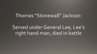 Thomas “Stonewall” Jackson:
Served under General Lee, Lee’s
right hand man, died in battle
 
