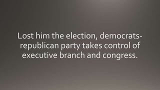 Lost him the election, democrats-
republican party takes control of
executive branch and congress.
 