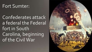 Fort Sumter:
Confederates attack
a federal the Federal
fort in South
Carolina, beginning
of the Civil War
 